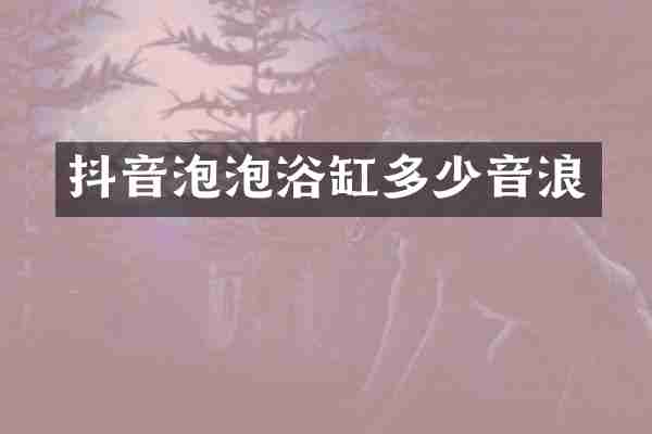 抖音泡泡浴缸多少音浪