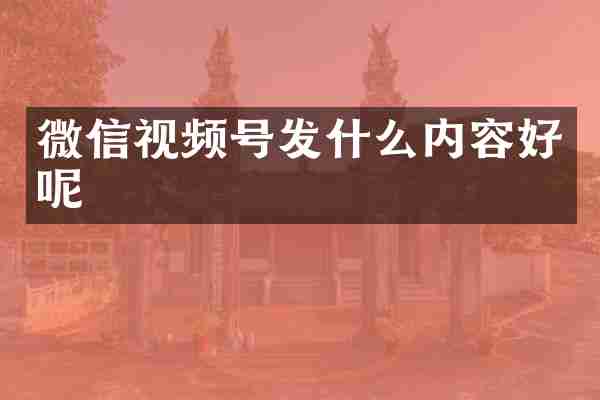微信视频号发什么内容好呢