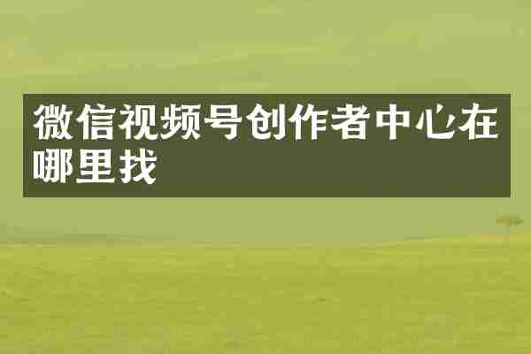 微信视频号创作者中心在哪里找
