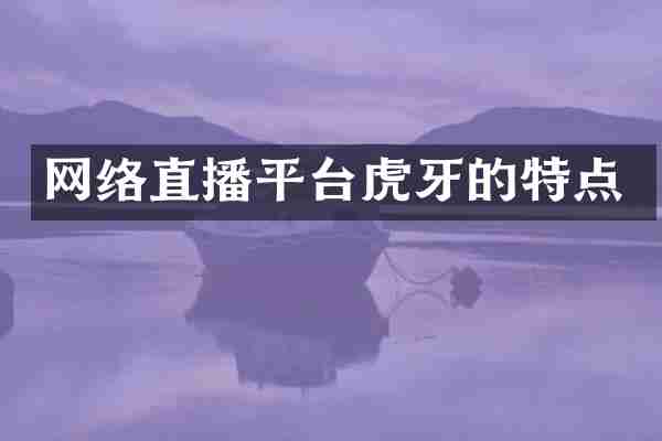 网络直播平台虎牙的特点