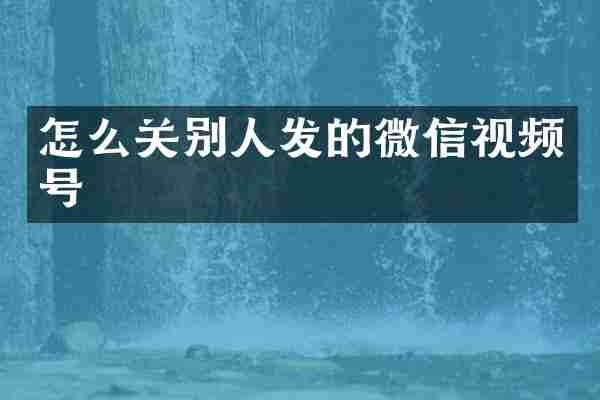 怎么关别人发的微信视频号