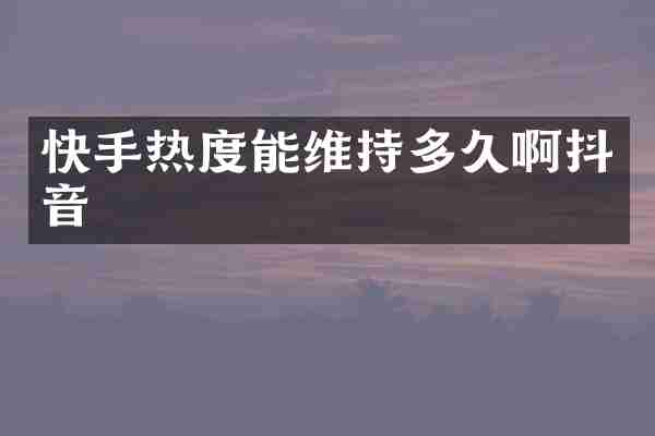 快手热度能维持多久啊抖音