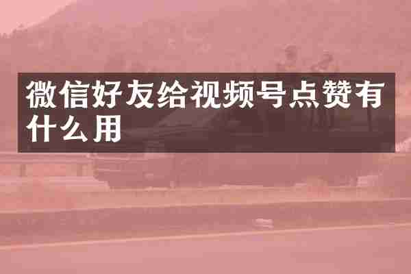 微信好友给视频号点赞有什么用