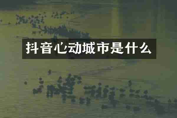 抖音心动城市是什么
