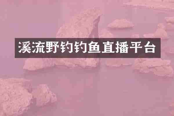 溪流野钓钓鱼直播平台