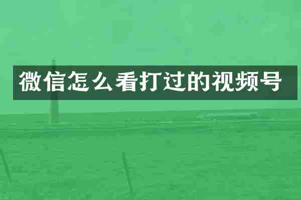 微信怎么看打过的视频号