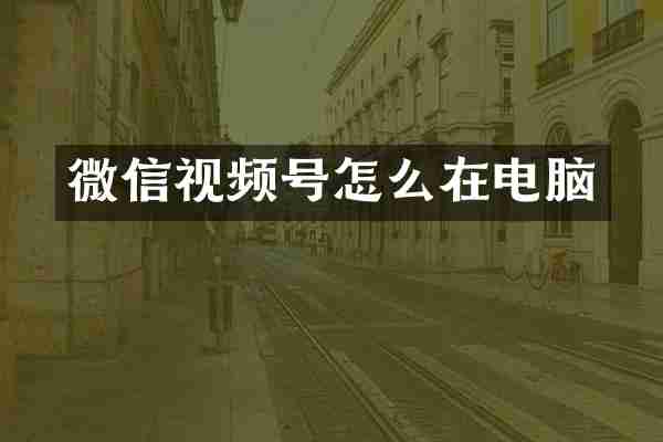 微信视频号怎么在电脑