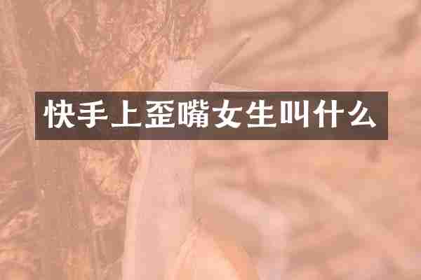 快手上歪嘴女生叫什么