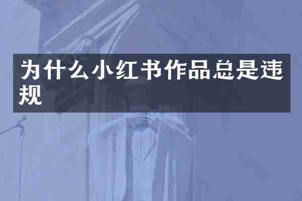 为什么小红书作品总是违规