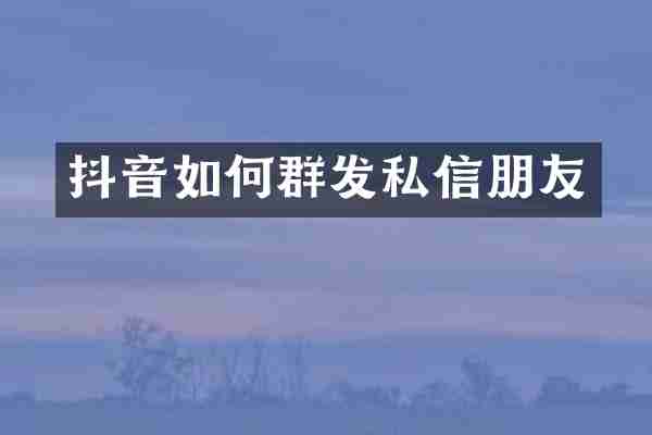 抖音如何群发私信朋友