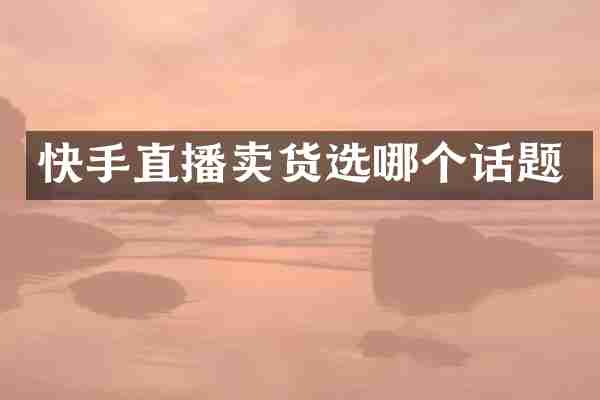 快手直播卖货选哪个话题