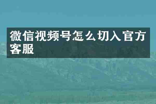微信视频号怎么切入官方客服