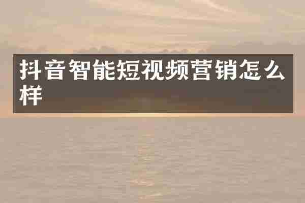 抖音智能短视频营销怎么样