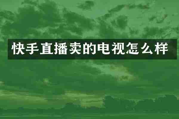 快手直播卖的电视怎么样
