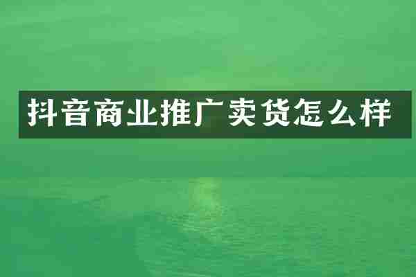 抖音商业推广卖货怎么样