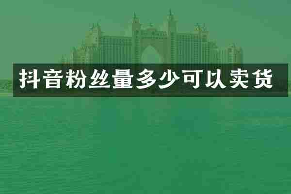 抖音粉丝量多少可以卖货