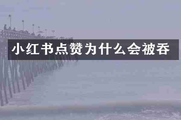 小红书点赞为什么会被吞