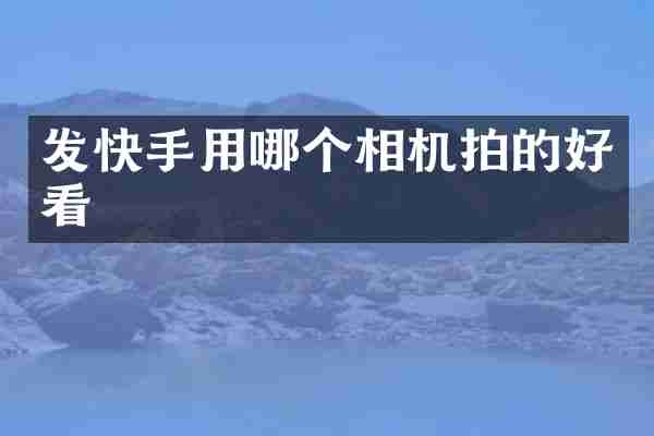 发快手用哪个相机拍的好看