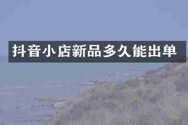 抖音小店新品多久能出单