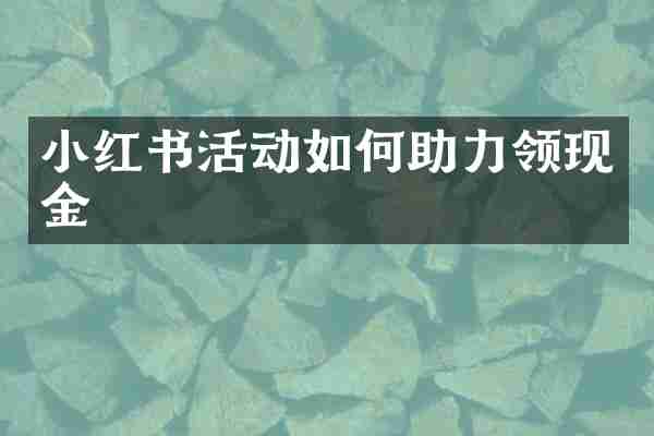 小红书活动如何助力领现金