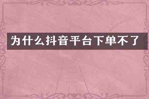 为什么抖音平台下单不了
