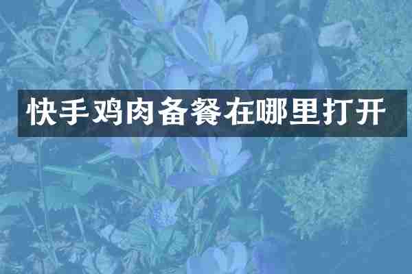 快手鸡肉备餐在哪里打开