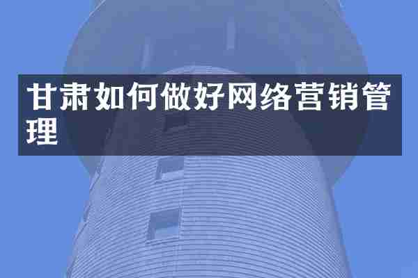 甘肃如何做好网络营销管理