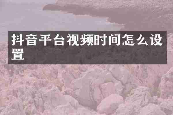 抖音平台视频时间怎么设置