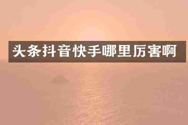 头条抖音快手哪里厉害啊
