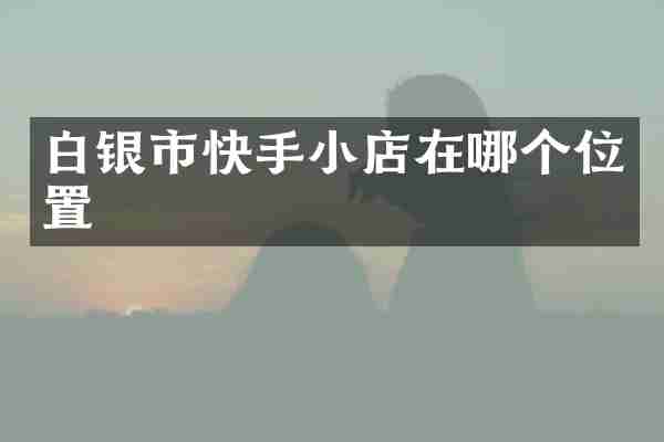 白银市快手小店在哪个位置
