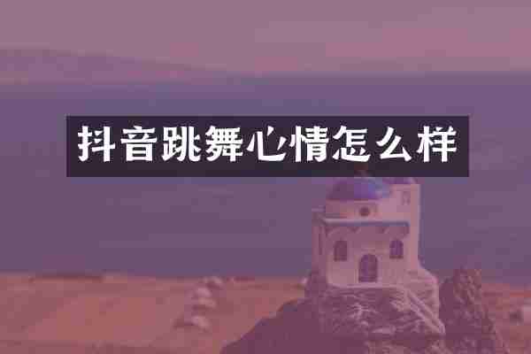 抖音跳舞心情怎么样