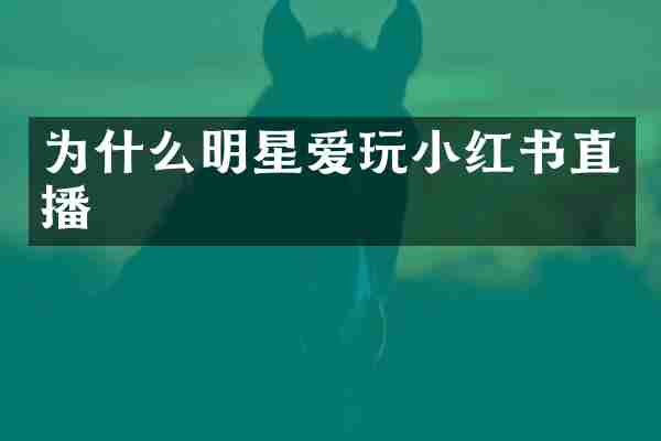 为什么明星爱玩小红书直播