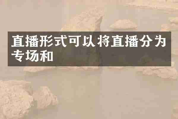 直播形式可以将直播分为专场和