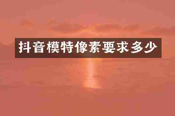 抖音模特像素要求多少