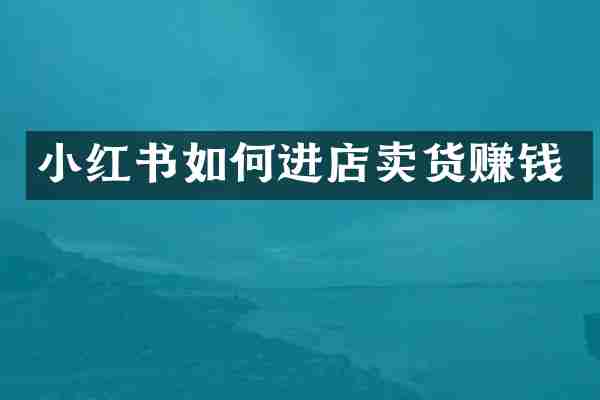 小红书如何进店卖货赚钱