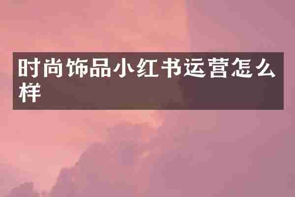 时尚饰品小红书运营怎么样