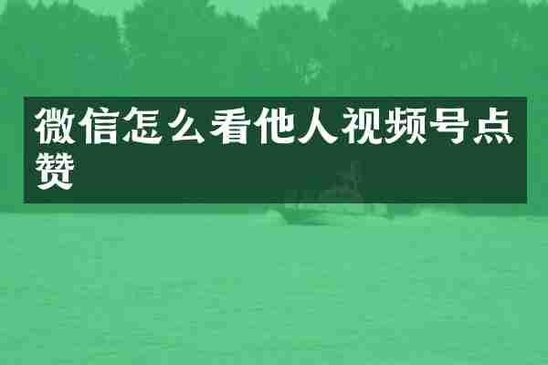 微信怎么看他人视频号点赞