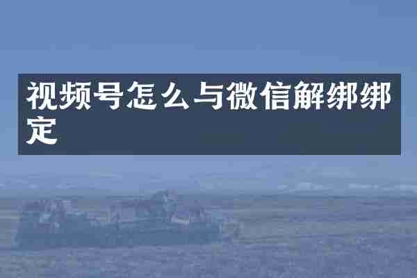 视频号怎么与微信解绑绑定