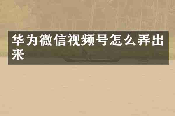 华为微信视频号怎么弄出来