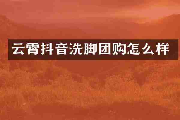 云霄抖音洗脚团购怎么样