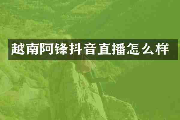 越南阿锋抖音直播怎么样