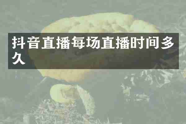 抖音直播每场直播时间多久