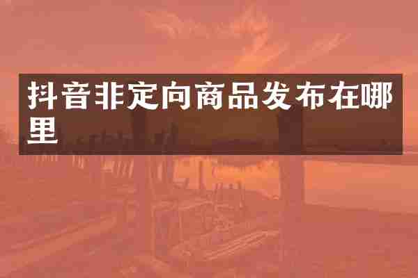 抖音非定向商品发布在哪里