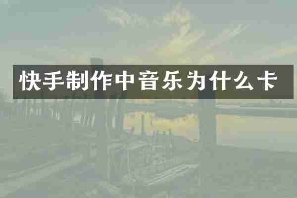 快手制作中音乐为什么卡