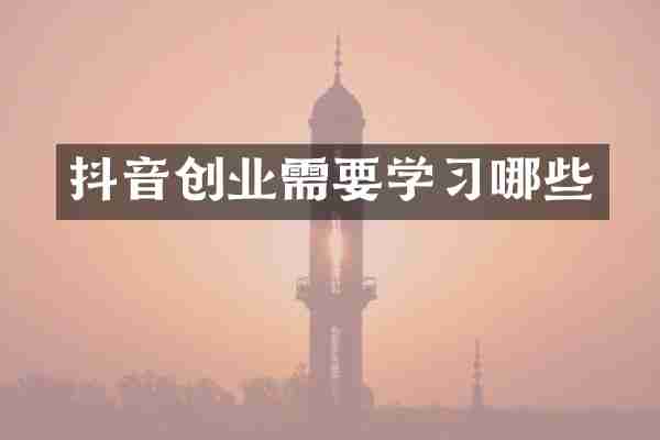 抖音创业需要学习哪些