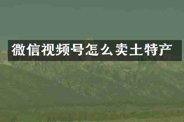 微信视频号怎么卖土特产