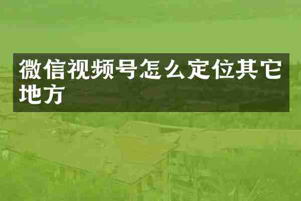 微信视频号怎么定位其它地方