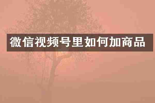 微信视频号里如何加商品