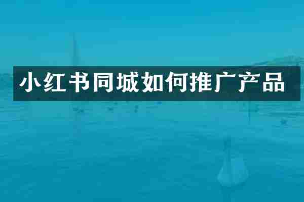 小红书同城如何推广产品