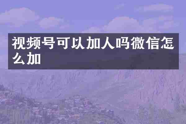 视频号可以加人吗微信怎么加
